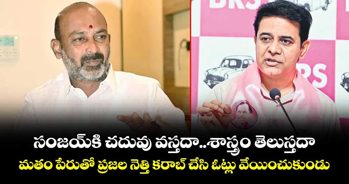 సంజయ్‌‌కి చదువు వస్తదా..శాస్త్రం తెలుస్తదా..మతం పేరుతో ప్రజల నెత్తి కరాబ్ చేసి ఓట్లు వేయించుకుండు: కేటీఆర్‌‌‌‌
