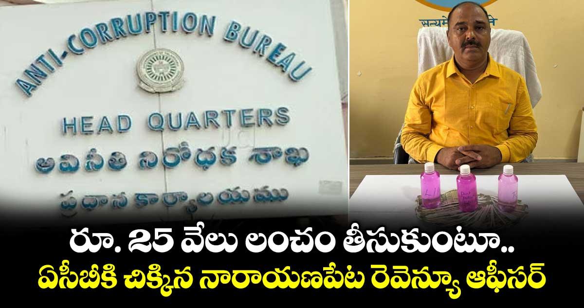 రూ. 25 వేలు లంచం తీసుకుంటూ.. ఏసీబీకి చిక్కిన నారాయణపేట రెవెన్యూ ఆఫీసర్...