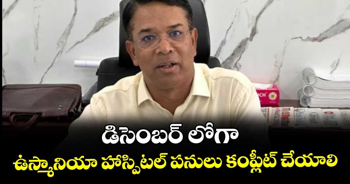 డిసెంబర్ లోగా ఉస్మానియా హాస్పిటల్ పనులు కంప్లీట్ చేయాలి : సీఎస్ వికాస్ రాజ్