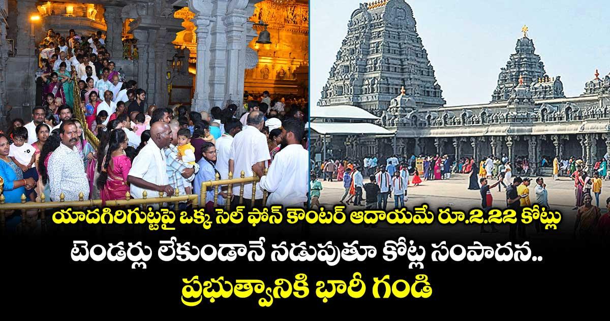 యాదగిరిగుట్టపై ఒక్క సెల్ ఫోన్ కౌంటర్ ఆదాయమే రూ.2.22 కోట్లు .. టెండర్లు లేకుండానే నడుపుతూ కోట్ల సంపాదన.. ప్రభుత్వానికి భారీ గండి
