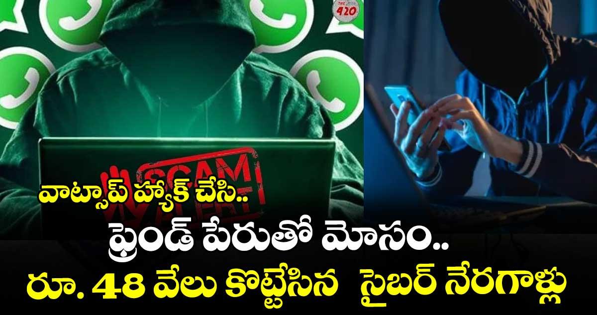 వాట్సాప్ హ్యాక్ చేసి.. ఫ్రెండ్ పేరుతో మోసం..రూ. 48 వేలు కొట్టేసిన సైబర్ నేరగాళ్లు