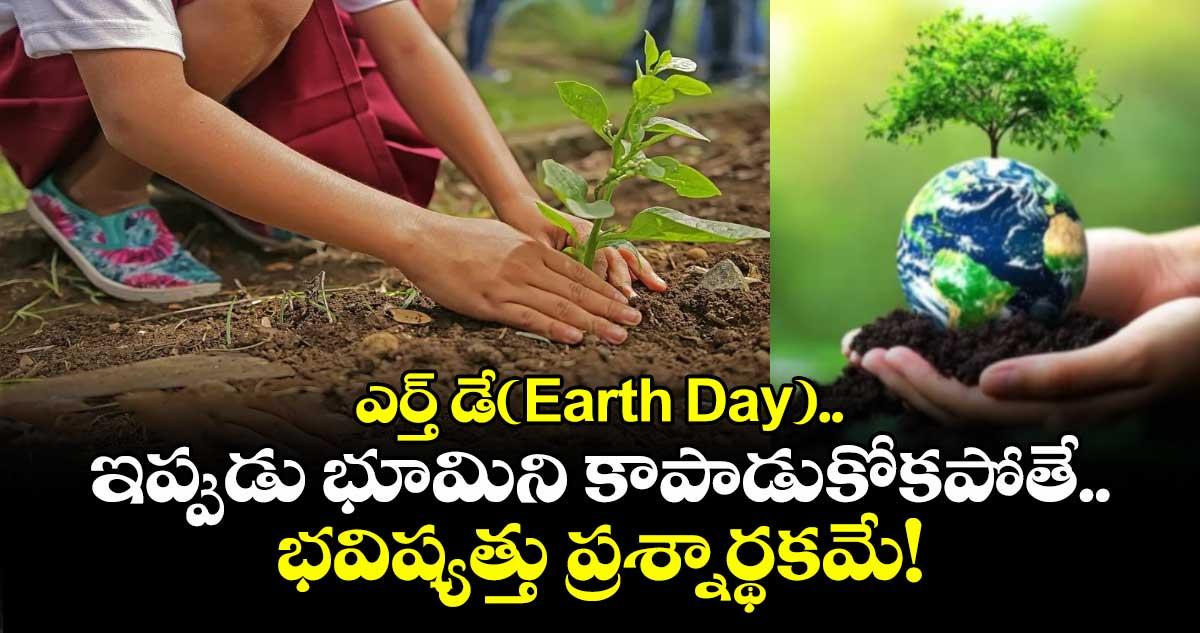 ఎర్త్ డే(Earth Day)..ఇప్పుడు భూమిని కాపాడుకోకపోతే.. భవిష్యత్తు ప్రశ్నార్థకమే!