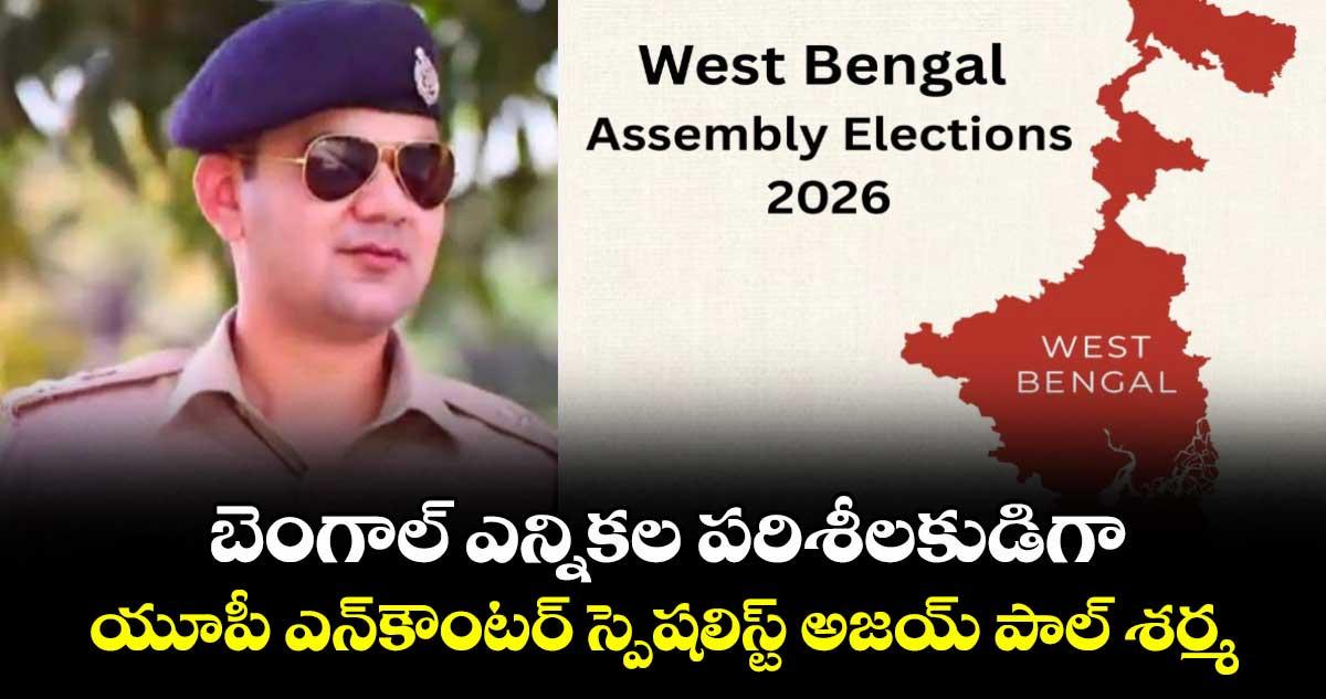 బెంగాల్ ఎన్నికల పరిశీలకుడిగా యూపీ ఎన్కౌంటర్ స్పెషలిస్ట్ అజయ్ పాల్ శర్మ