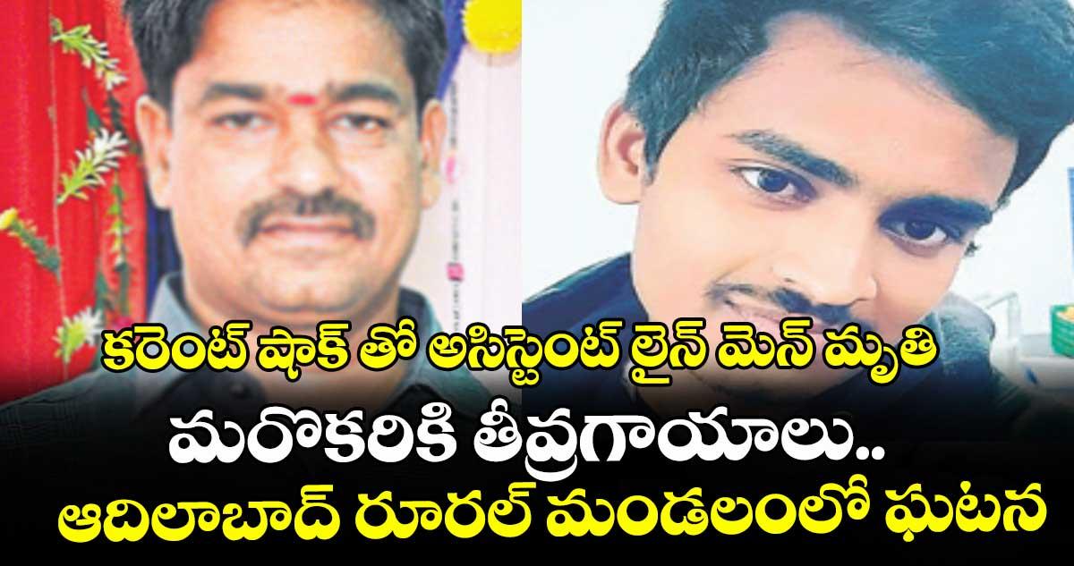 కరెంట్ షాక్తో అసిస్టెంట్ లైన్మెన్ మృతి.. మరొకరికి తీవ్రగాయాలు.. ఆదిలాబాద్ రూరల్ మండలంలో ఘటన