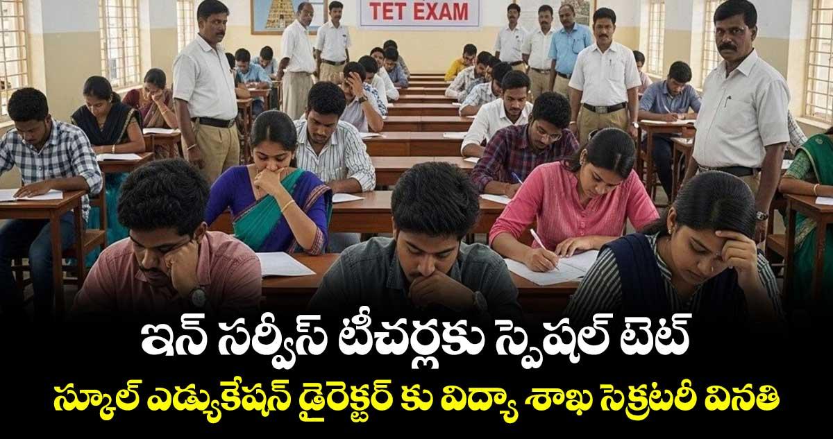 ఇన్ సర్వీస్ టీచర్లకు స్పెషల్ టెట్..స్కూల్ ఎడ్యుకేషన్ డైరెక్టర్ కు విద్యా శాఖ సెక్రటరీ వినతి