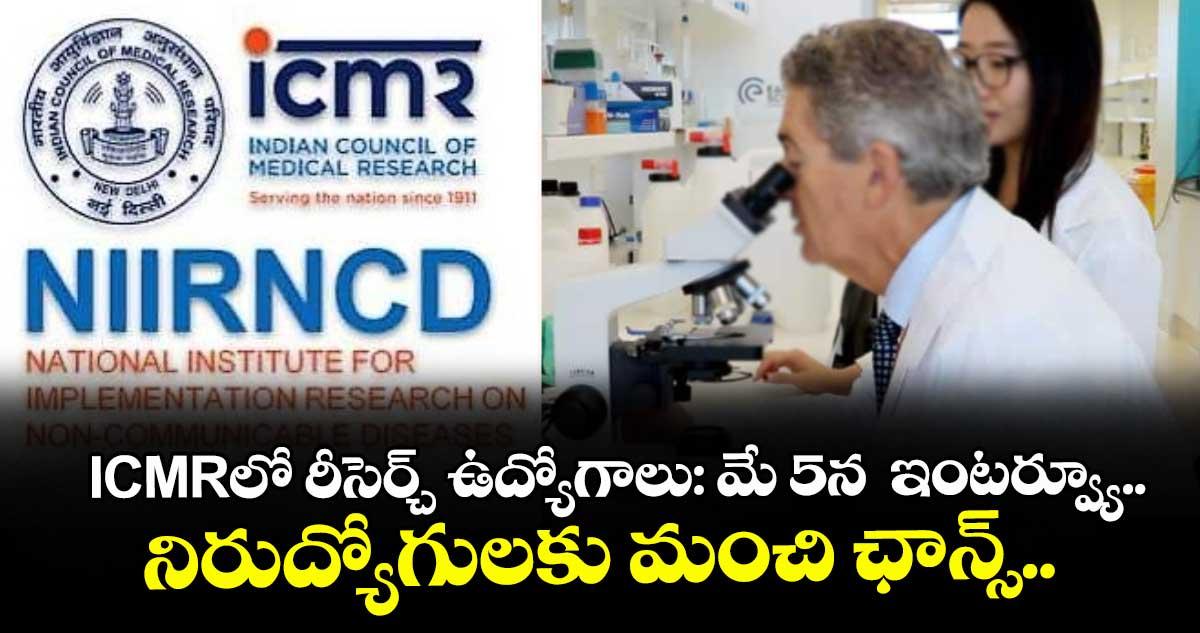 ICMRలో రీసెర్చ్ ఉద్యోగాలు: మే 5న ఇంటర్వ్యూ.. నిరుద్యోగులకు మంచి ఛాన్స్..