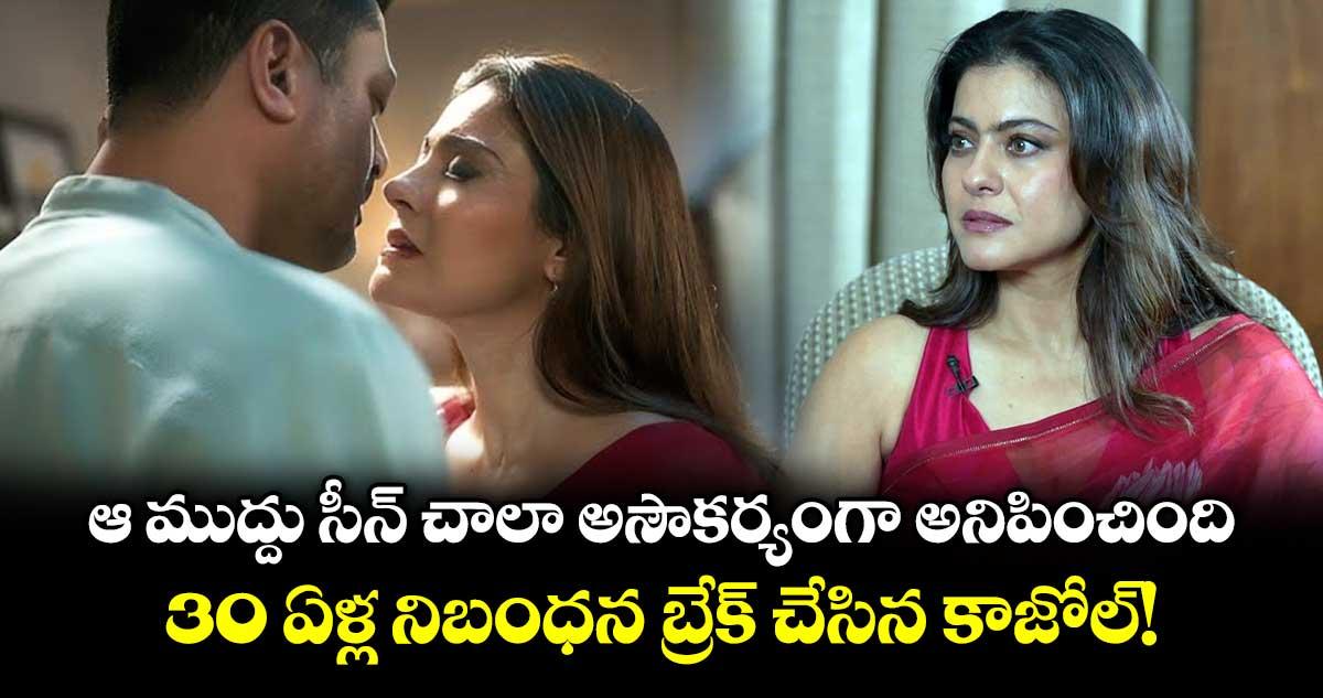 ఆ ముద్దు సీన్ చాలా అసౌకర్యంగా అనిపించింది.. 30 ఏళ్ల నిబంధన బ్రేక్ చేసిన కాజోల్!