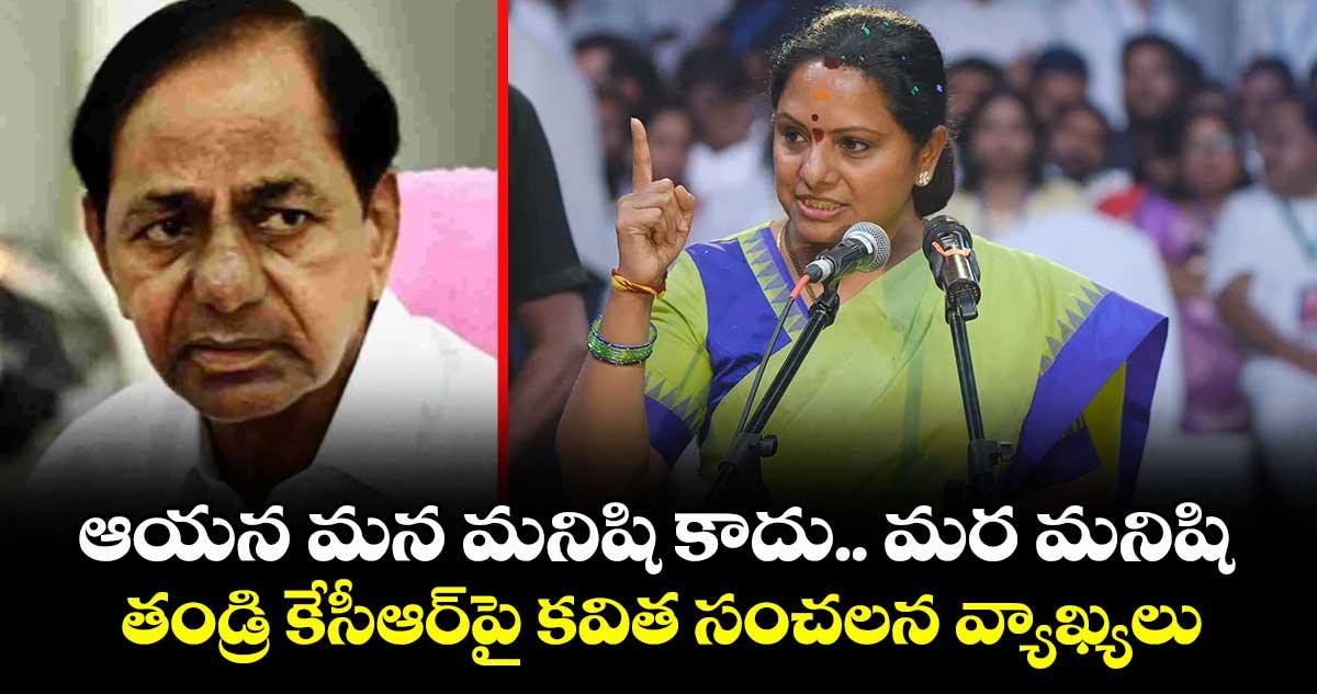 ఆయన మన మనిషి కాదు.. మర మనిషి: తండ్రి కేసీఆర్పై కవిత సంచలన వ్యాఖ్యలు