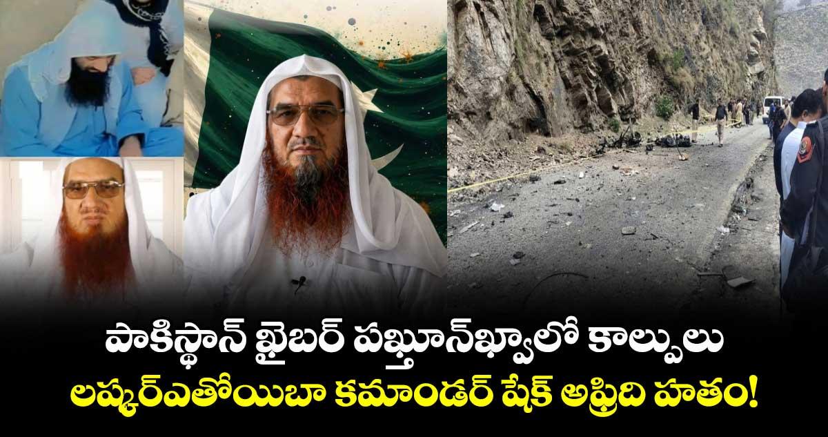 పాకిస్థాన్ ఖైబర్ పఖ్తూన్ఖ్వాలో కాల్పులు.. లష్కర్ఎతోయిబా కమాండర్ షేక్ అఫ్రిది హతం!