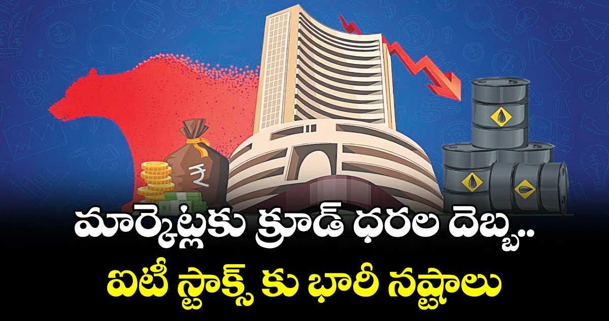 మార్కెట్లకు క్రూడ్ ధరల దెబ్బ..ఐటీ స్టాక్స్ కు భారీ నష్టాలు