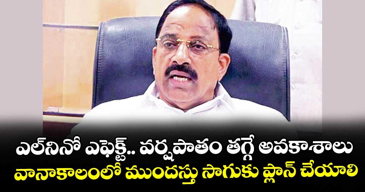 ఎల్నినో ఎఫెక్ట్.. వర్షపాతం తగ్గే అవకాశాలు..వానాకాలంలో ముందస్తు సాగుకు ప్లాన్ చేయాలి : మంత్రి తుమ్మల నాగేశ్వరరావు
