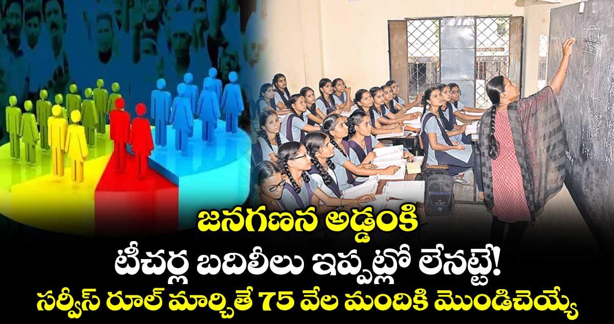 జనగణన అడ్డంకి.. టీచర్ల బదిలీలు ఇప్పట్లో లేనట్టే! సర్వీస్ రూల్ మార్చితే 75 వేల మందికి మొండిచెయ్యే