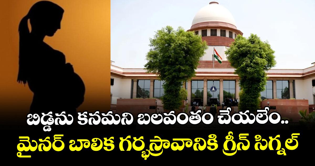 బిడ్డను కనమని బలవంతం చేయలేం.. మైనర్ బాలిక గర్భస్రావానికి గ్రీన్ సిగ్నల్: సుప్రీంకోర్టు