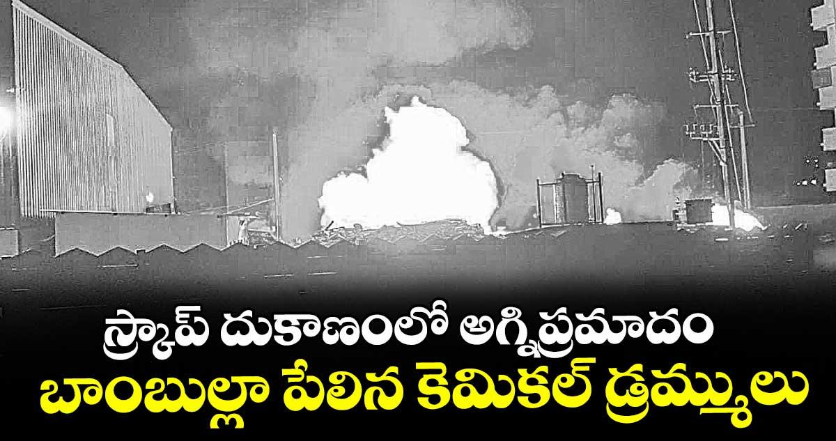 స్క్రాప్ దుకాణంలో అగ్నిప్రమాదం.. బాంబుల్లా పేలిన కెమికల్ డ్రమ్ములు