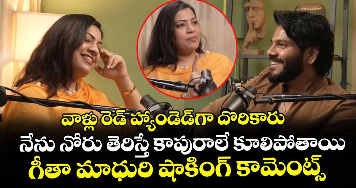 వాళ్లు రెడ్ హ్యాండెడ్గా దొరికారు.. నేను నోరు తెరిస్తే కాపురాలే కూలిపోతాయి: గీతా మాధురి షాకింగ్ కామెంట్స్
