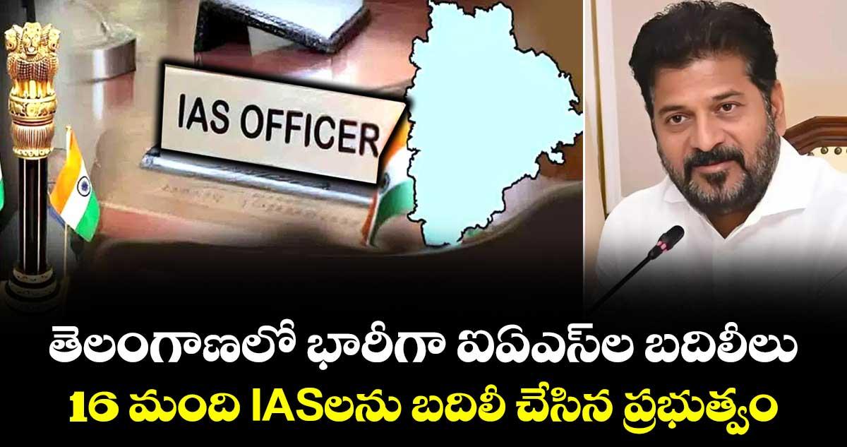 తెలంగాణలో భారీగా ఐఏఎస్ల బదిలీలు.. 16 మంది IASలను బదిలీ చేసిన ప్రభుత్వం