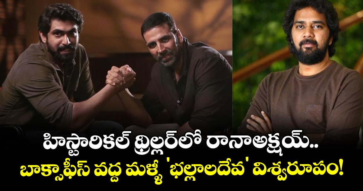 హిస్టారికల్ థ్రిల్లర్లో రానా-అక్షయ్.. బాక్సాఫీస్ వద్ద మళ్ళీ 'భల్లాలదేవ' విశ్వరూపం!
