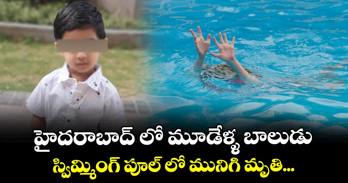 హైదరాబాద్ లో మూడేళ్ళ బాలుడు స్విమ్మింగ్ పూల్ లో మునిగి మృతి...