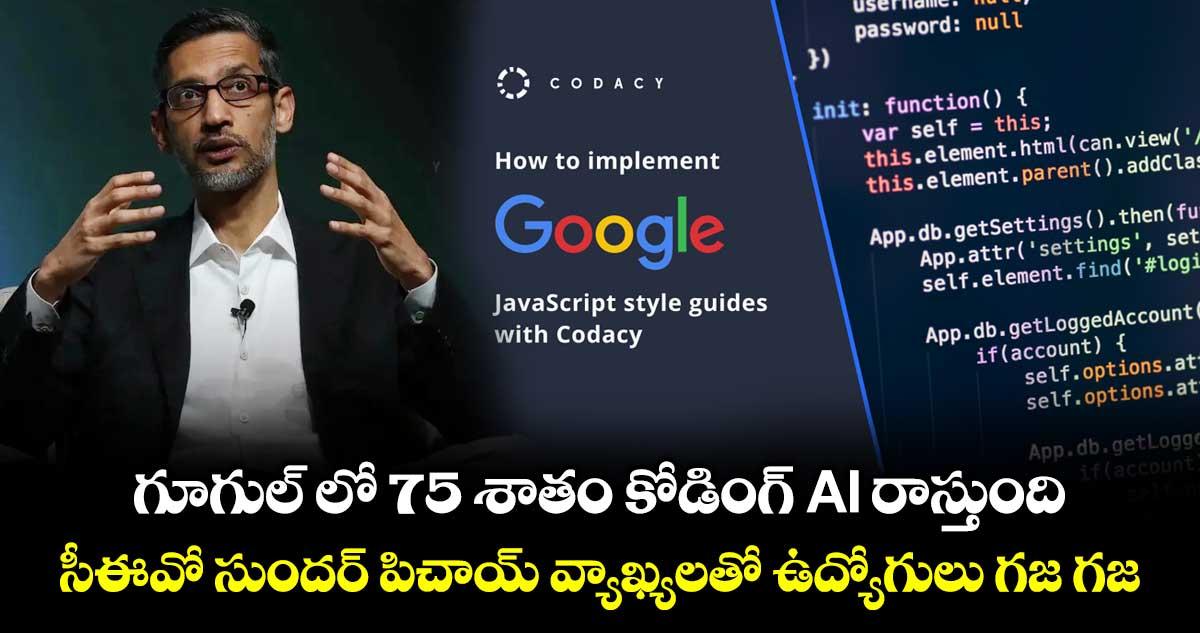 గూగుల్ లో 75 శాతం కోడింగ్ AI రాస్తుంది : సీఈవో సుందర్ పిచాయ్ వ్యాఖ్యలతో ఉద్యోగులు గజ గజ