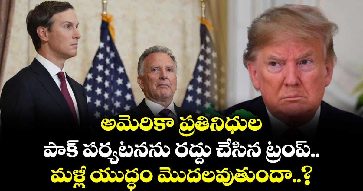 అమెరికా ప్రతినిధుల పాక్ పర్యటనను రద్దు చేసిన ట్రంప్.. మళ్లీ యుద్ధం మొదలవుతుందా..?