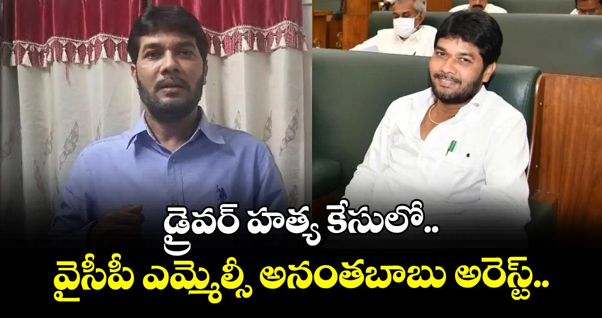 డ్రైవర్ హత్య కేసులో.. వైసీపీ ఎమ్మెల్సీ అనంతబాబు అరెస్ట్..
