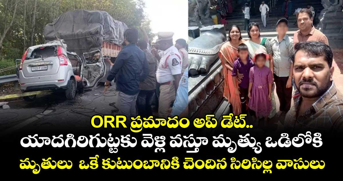 ORR ప్రమాదం అప్ డేట్.. యాదగిరిగుట్టకు వెళ్లి వస్తూ మృత్యు ఒడిలోకి.. మృతులు ఒకే కుటుంబానికి చెందిన సిరిసిల్ల వాసులు.