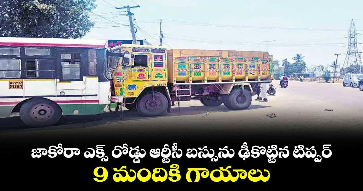 జాకోరా ఎక్స్ రోడ్డు ఆర్టీసీ బస్సును ఢీకొట్టిన టిప్పర్... 9 మందికి గాయాలు