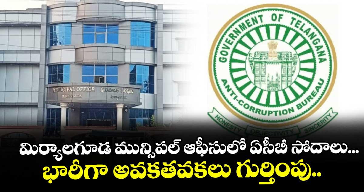 మిర్యాలగూడ మున్సిపల్ ఆఫీసులో ఏసీబీ సోదాలు... భారీగా అవకతవకలు గుర్తింపు..