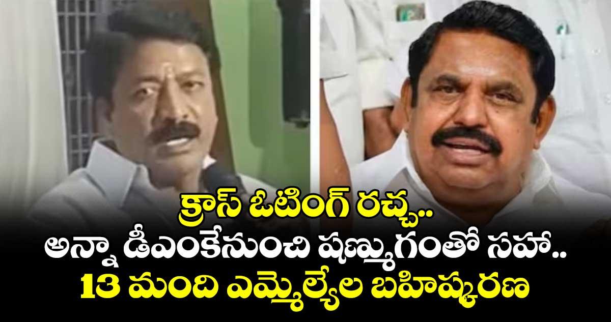 క్రాస్ ఓటింగ్ రచ్చ.. అన్నా డీఎంకేనుంచి షణ్ముగంతో సహా..13 మంది ఎమ్మెల్యేల బహిష్కరణ