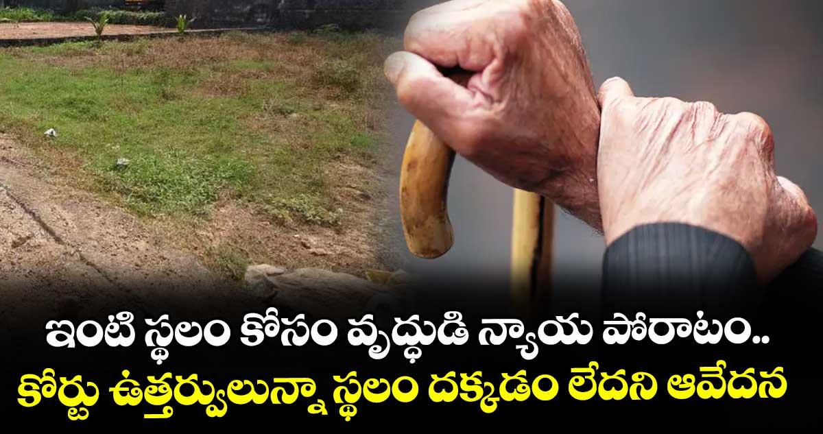 ఇంటి స్థలం కోసం వృద్ధుడి న్యాయ పోరాటం.. కోర్టు ఉత్తర్వులున్నా స్థలం దక్కడం లేదని ఆవేదన