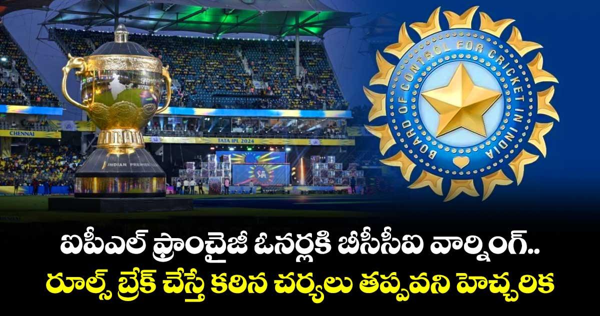 ఐపీఎల్ ఫ్రాంచైజీ ఓనర్లకి బీసీసీఐ వార్నింగ్.. రూల్స్ బ్రేక్ చేస్తే కఠిన చర్యలు తప్పవని హెచ్చరిక
