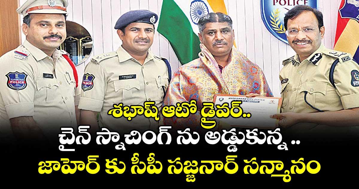 శభాష్ ఆటో డ్రైవర్..చైన్ స్నాచింగ్ ను అడ్డుకున్న ..జాహెర్ కు సీపీ సజ్జనార్ సన్మానం