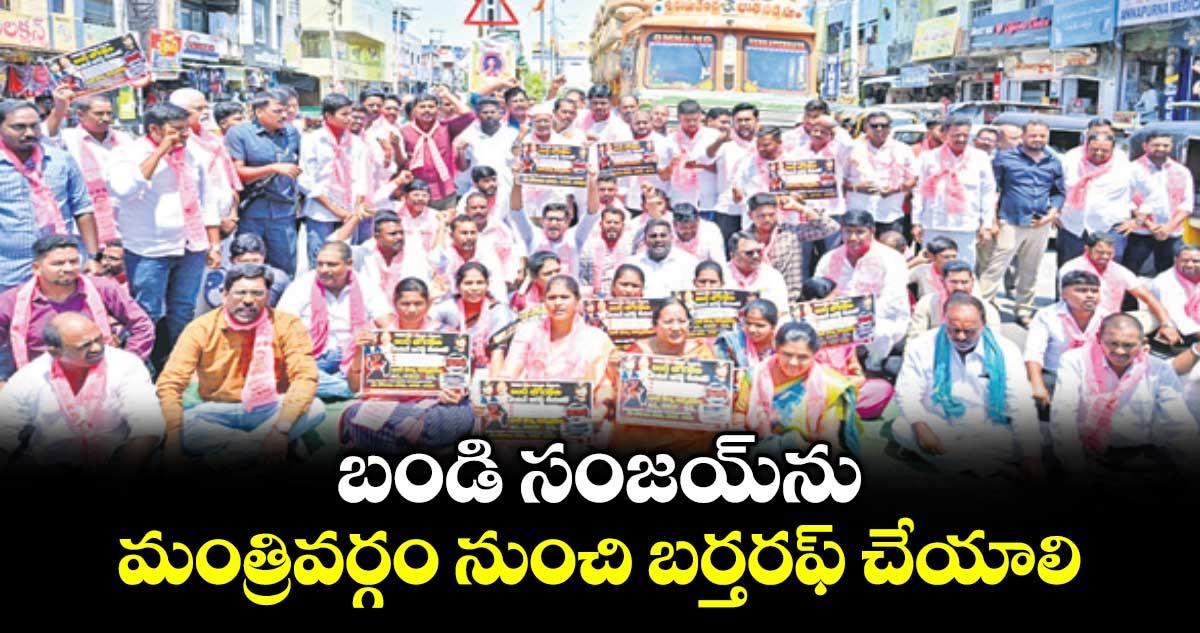 బండి సంజయ్ ను మంత్రివర్గం నుంచి బర్తరఫ్ చేయాలి : బీఆర్ఎస్ లీడర్లు
