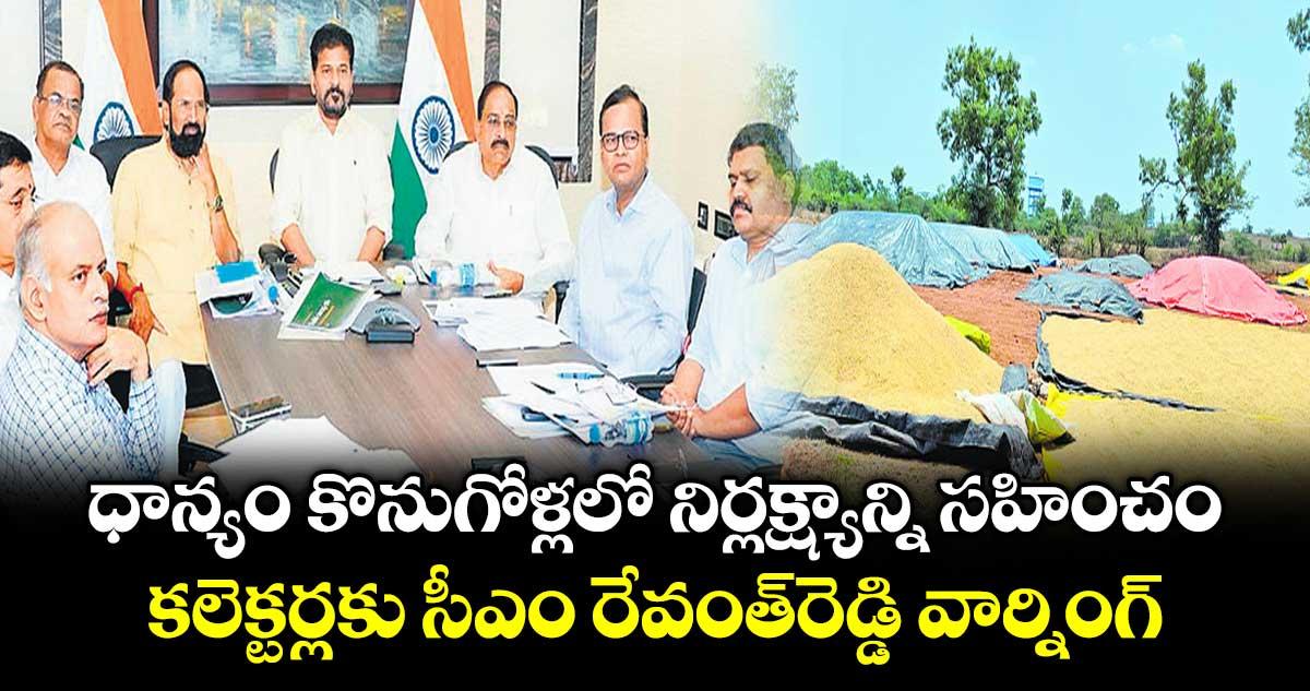 ధాన్యం కొనుగోళ్లలో నిర్లక్ష్యాన్ని సహించం.. కలెక్టర్లకు సీఎం రేవంత్రెడ్డి వార్నింగ్