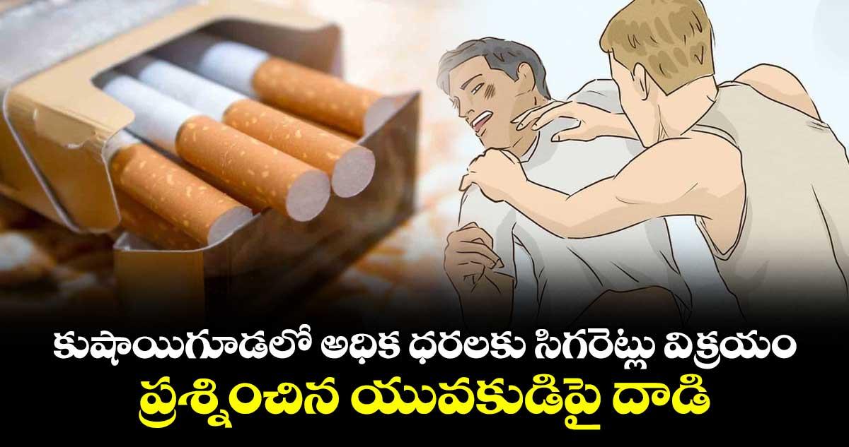 కుషాయిగూడలో అధిక ధరలకు సిగరెట్లు విక్రయం..ప్రశ్నించిన యువకుడిపై దాడి