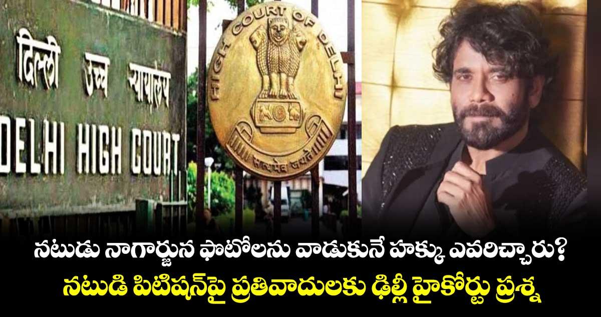 నటుడు నాగార్జున ఫొటోలను వాడుకునే హక్కు ఎవరిచ్చారు?..నటుడి పిటిషన్పై ప్రతివాదులకు ఢిల్లీ హైకోర్టు ప్రశ్న