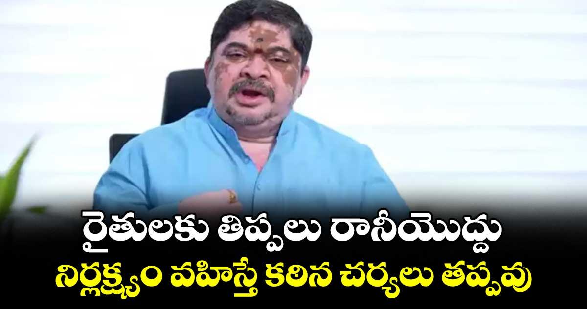 రైతులకు తిప్పలు రానీయొద్దు..నిర్లక్ష్యం వహిస్తే కఠిన చర్యలు తప్పవు