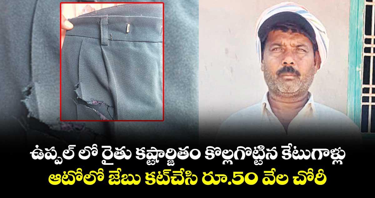 ఉప్పల్ లో రైతు కష్టార్జితం కొల్లగొట్టిన కేటుగాళ్లు..ఆటోలో జేబు కట్చేసి రూ.50 వేల చోరీ
