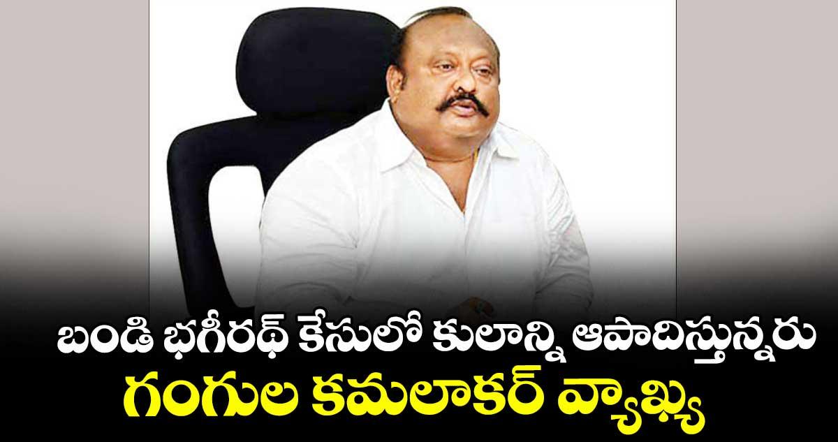 బండి భగీరథ్ కేసులో కులాన్ని ఆపాదిస్తున్నరు..గంగుల కమలాకర్ వ్యాఖ్య