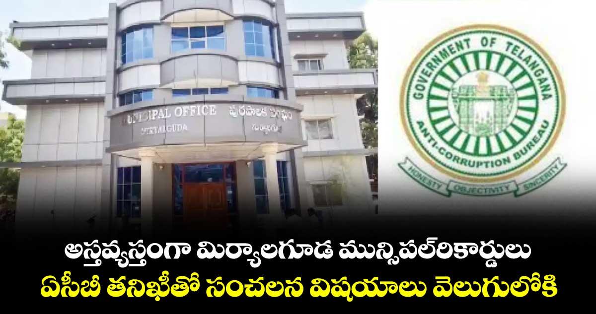 అస్తవ్యస్తంగా మిర్యాలగూడ మున్సిపల్రికార్డులు.. ఏసీబీ తనిఖీతో సంచలన విషయాలు వెలుగులోకి