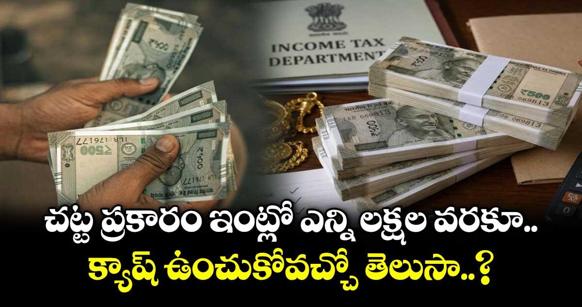 చట్ట ప్రకారం ఇంట్లో ఎన్ని లక్షల వరకూ క్యాష్ ఉంచుకోవచ్చో తెలుసా..?