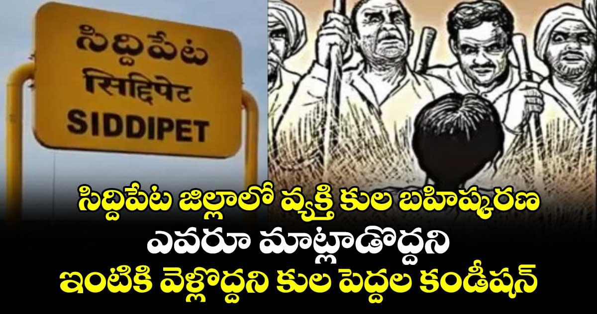 సిద్దిపేట జిల్లాలో వ్యక్తి కుల బహిష్కరణ.. ఎవరూ మాట్లాడొద్దని, ఇంటికి వెళ్లొద్దని కుల పెద్దల కండీషన్