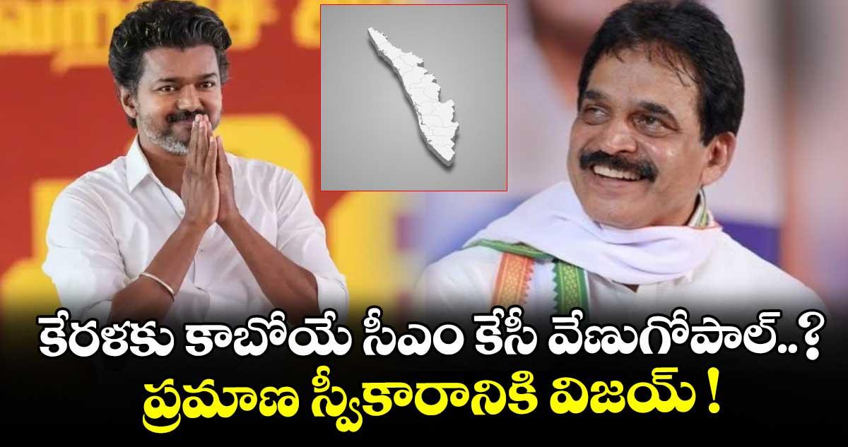 కేరళకు కాబోయే సీఎం కేసీ వేణుగోపాల్..? ప్రమాణ స్వీకారానికి విజయ్ !
