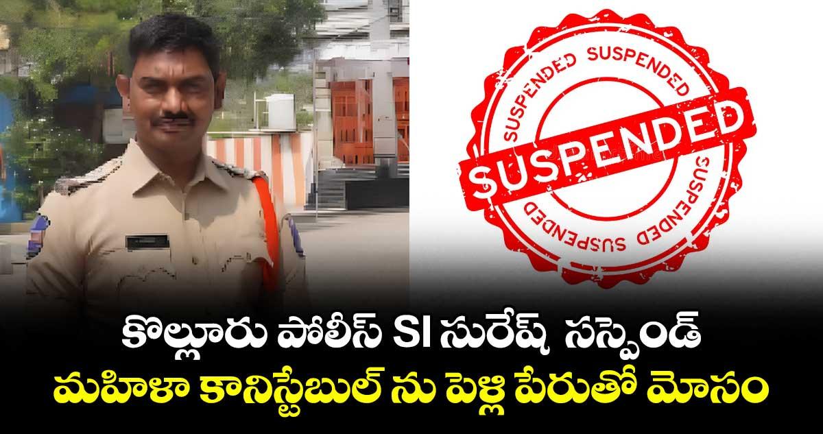 కొల్లూరు పోలీస్ SI సురేష్ సస్పెండ్ : మహిళా కానిస్టేబుల్ ను పెళ్లి పేరుతో మోసం