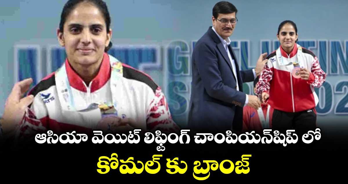 ఆసియా వెయిట్ లిఫ్టింగ్ చాంపియన్షిప్ లో కోమల్ కు బ్రాంజ్