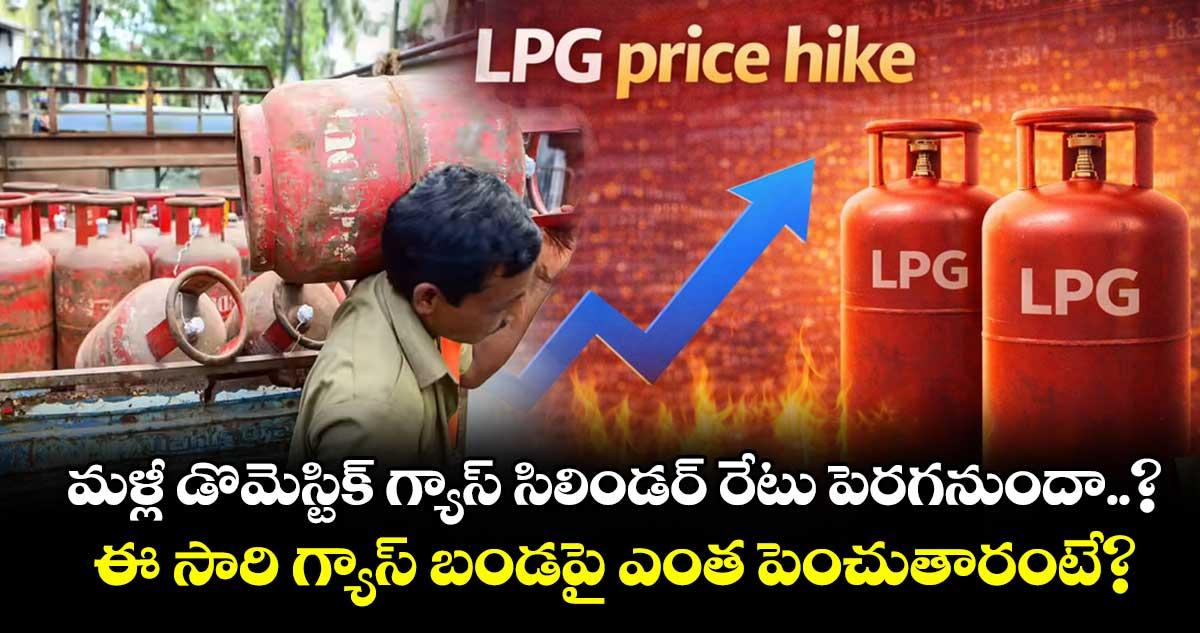 మళ్లీ డొమెస్టిక్ గ్యాస్ సిలిండర్ రేటు పెరగనుందా..? ఈ సారి గ్యాస్ బండపై ఎంత పెంచుతారంటే?