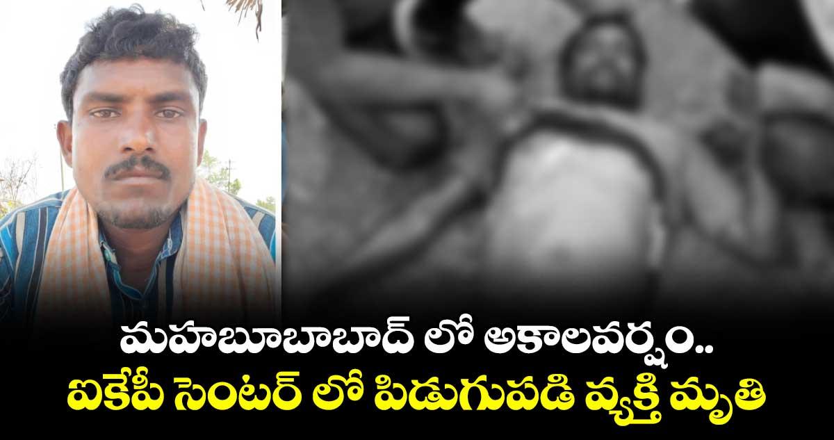 మహబూబాబాద్ లో అకాలవర్షం.. ఐకేపీ సెంటర్ లో పిడుగుపడి వ్యక్తి మృతి