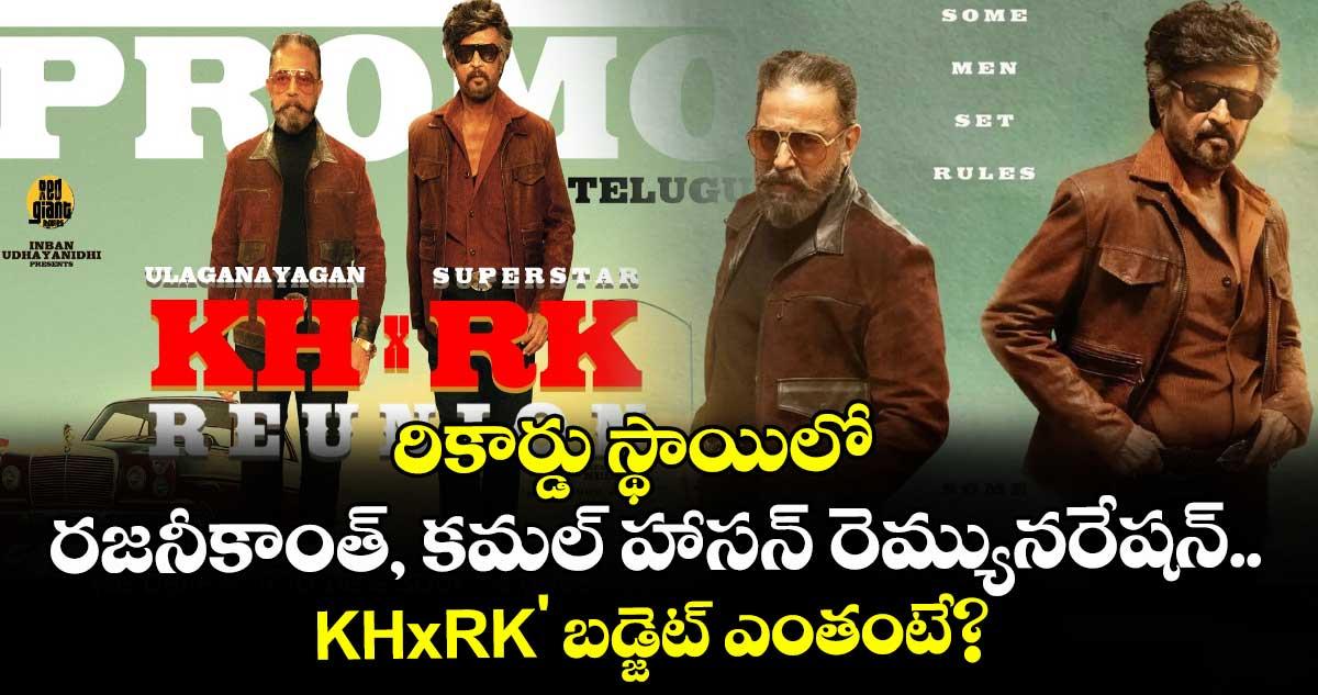రికార్డు స్థాయిలో రజనీకాంత్, కమల్ హాసన్ రెమ్యునరేషన్.. KHxRK' బడ్జెట్ ఎంతంటే?