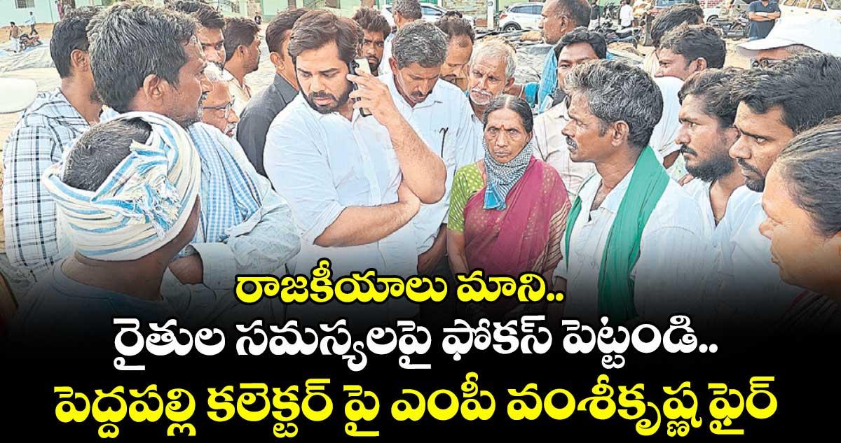 రాజకీయాలు మాని.. రైతుల సమస్యలపై ఫోకస్ పెట్టండి..పెద్దపల్లి కలెక్టర్ పై ఎంపీ వంశీకృష్ణ ఫైర్