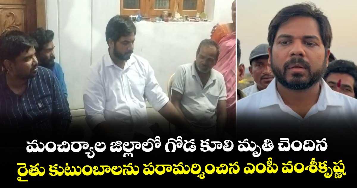 మంచిర్యాల జిల్లాలో గోడ కూలి మృతి చెందిన రైతు కుటుంబాలను పరామర్శించిన ఎంపీ వంశీకృష్ణ
